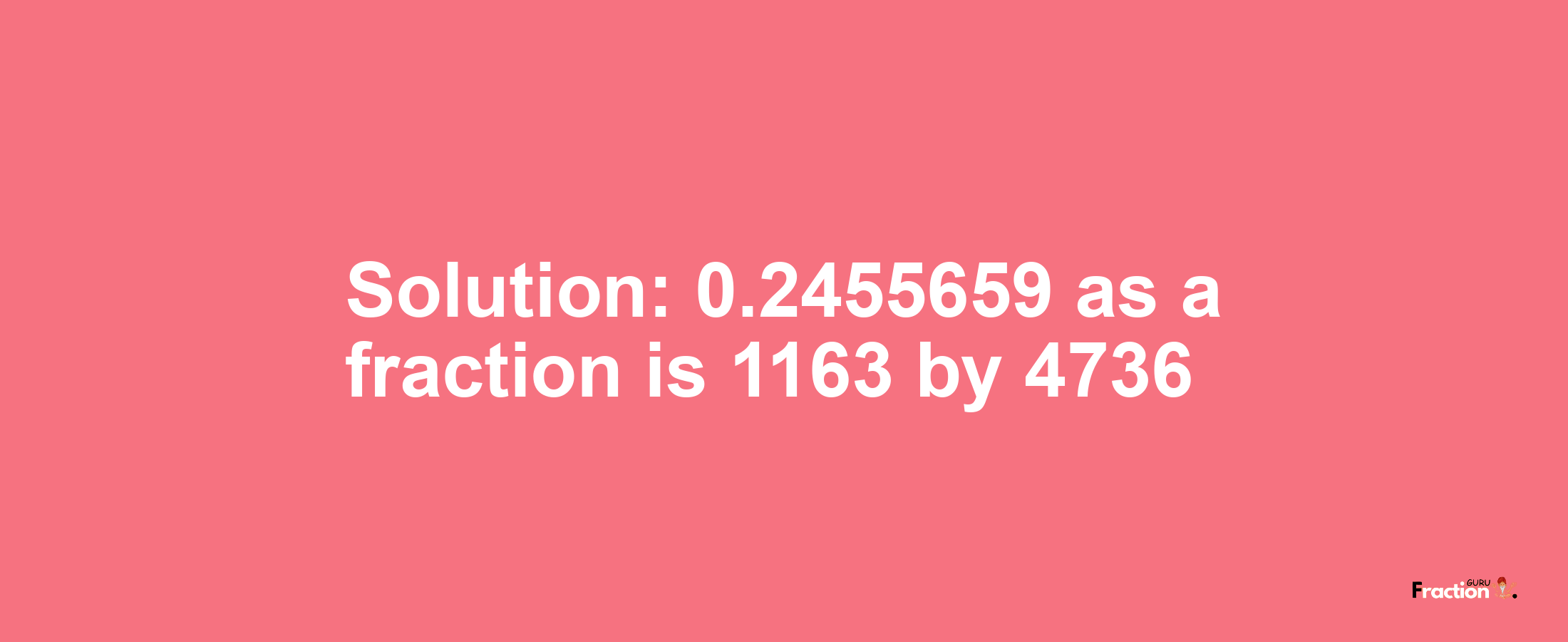 Solution:0.2455659 as a fraction is 1163/4736